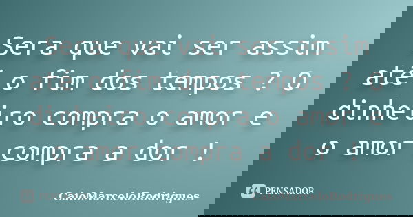 Sera que vai ser assim até o fim dos tempos ? O dinheiro compra o amor e o amor compra a dor !... Frase de CaioMarceloRodrigues.