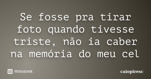 Se fosse pra tirar foto quando tivesse triste, não ia caber na memória do meu cel... Frase de caiopiresc.