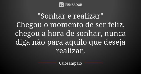 "Sonhar e realizar" Chegou o momento de ser feliz, chegou a hora de sonhar, nunca diga não para aquilo que deseja realizar.... Frase de Caiosampaio.