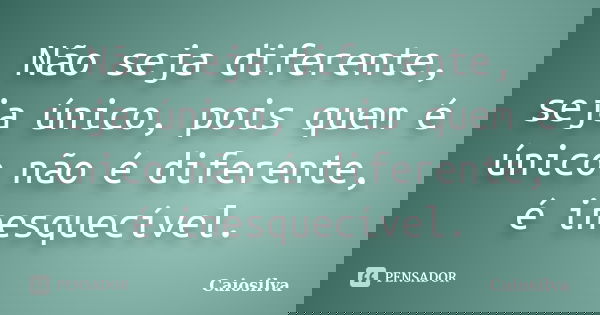 Não seja diferente, seja único, pois quem é único não é diferente, é inesquecível.... Frase de Caiosilva.