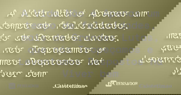 A Vida Não é Apenas um tempo de felicidades, mais de Grandes Lutas, que nós Tropeçamos e Levantamos Despostos há Viver bem... Frase de Caiotetimao.
