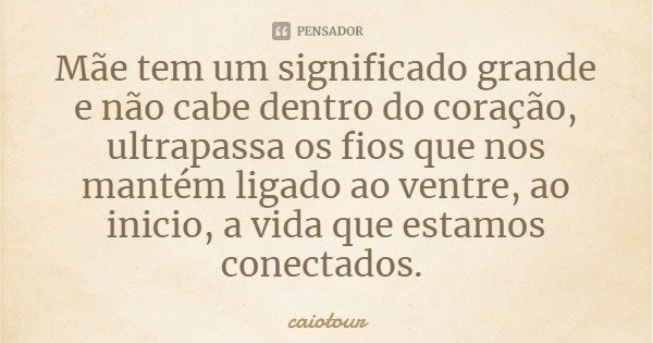 Mãe tem um significado grande e não cabe dentro do coração, ultrapassa os fios que nos mantém ligado ao ventre, ao inicio, a vida que estamos conectados.... Frase de caiotour.