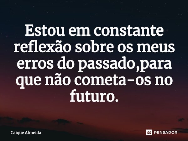 ⁠Estou em constante reflexão ⁠sobre os meus erros do passado,para que não cometa-os no futuro.... Frase de Caique Almeida.