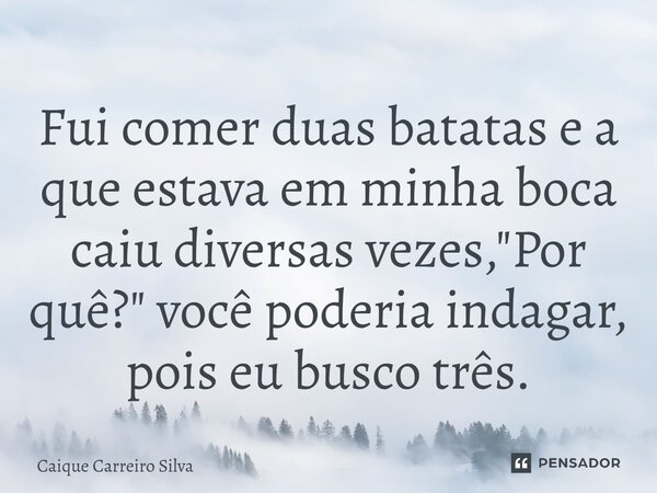 ⁠Fui comer duas batatas e a que estava em minha boca caiu diversas vezes, "Por quê?" você poderia indagar, pois eu busco três.... Frase de Caique Carreiro Silva.