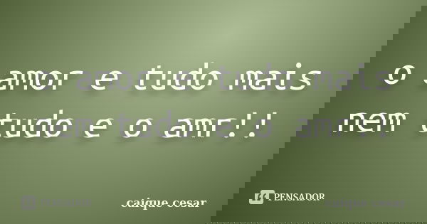 o amor e tudo mais nem tudo e o amr!!... Frase de caique cesar.