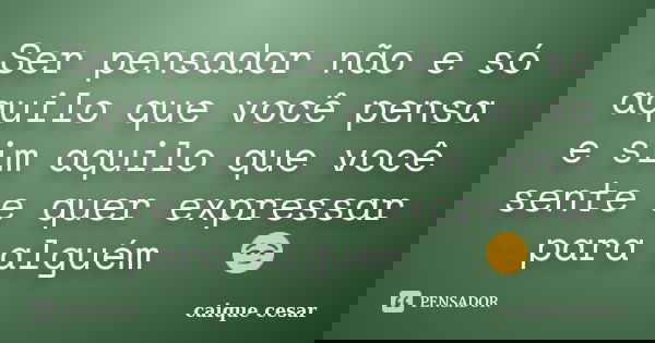 Ser pensador não e só aquilo que você pensa e sim aquilo que você sente e quer expressar para alguém 🤘🏼😏... Frase de caique cesar.
