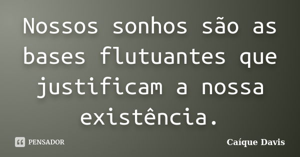 Nossos sonhos são as bases flutuantes que justificam a nossa existência.... Frase de Caíque Davis.