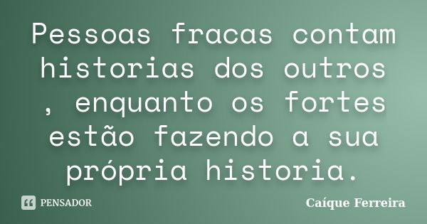 Pessoas fracas contam historias dos outros , enquanto os fortes estão fazendo a sua própria historia.... Frase de Caique Ferreira.