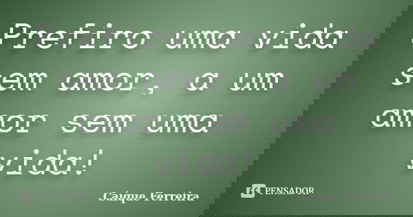 Prefiro uma vida sem amor, a um amor sem uma vida!... Frase de Caíque Ferreira.