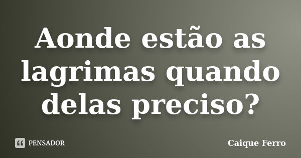 Aonde estão as lagrimas quando delas preciso?... Frase de Caique Ferro.