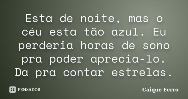 Esta de noite, mas o céu esta tão azul. Eu perderia horas de sono pra poder aprecia-lo. Da pra contar estrelas.... Frase de Caique Ferro.