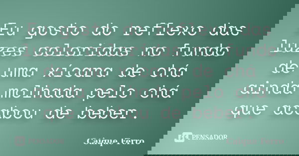 Eu gosto do reflexo das luzes coloridas no fundo de uma xícara de chá ainda molhada pelo chá que acabou de beber.... Frase de Caique Ferro.