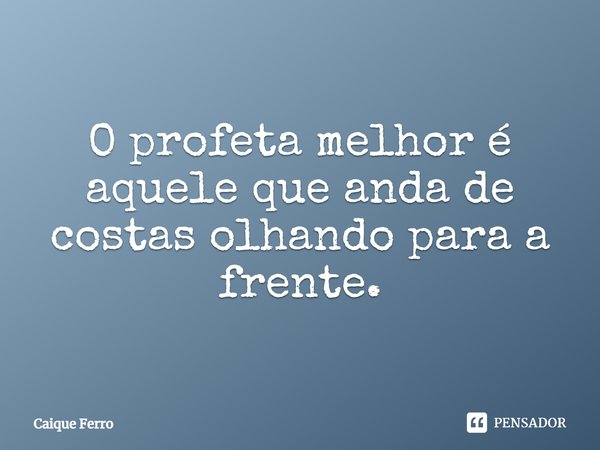 O profeta melhor é aquele que anda de costas olhando para a frente.... Frase de Caique Ferro.