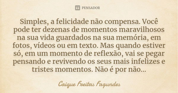 Simples, a felicidade não compensa. Você pode ter dezenas de momentos maravilhosos na sua vida guardados na sua memória, em fotos, vídeos ou em texto. Mas quand... Frase de Caique Freitas Fagundes.