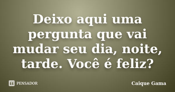 Deixo aqui uma pergunta que vai mudar seu dia, noite, tarde. Você é feliz?... Frase de Caique Gama.