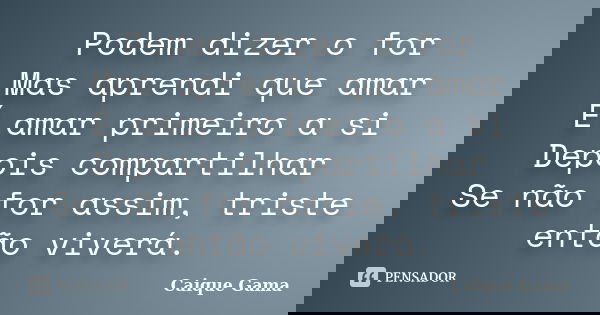 Podem dizer o for Mas aprendi que amar É amar primeiro a si Depois compartilhar Se não for assim, triste então viverá.... Frase de Caique Gama.