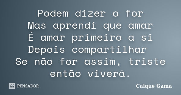 Podem dizer o for Mas aprendi que amar É amar primeiro a si Depois compartilhar Se não for assim, triste então viverá.... Frase de Caique Gama.