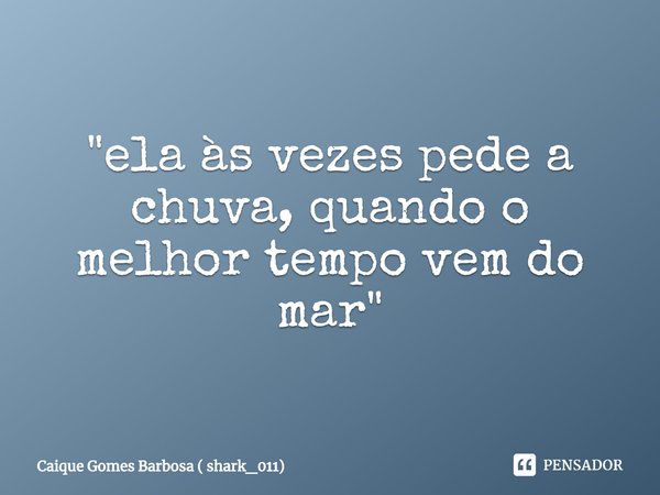 "⁠ela às vezes pede a chuva, quando o melhor tempo vem do mar"... Frase de Caique Gomes Barbosa ( shark_011).