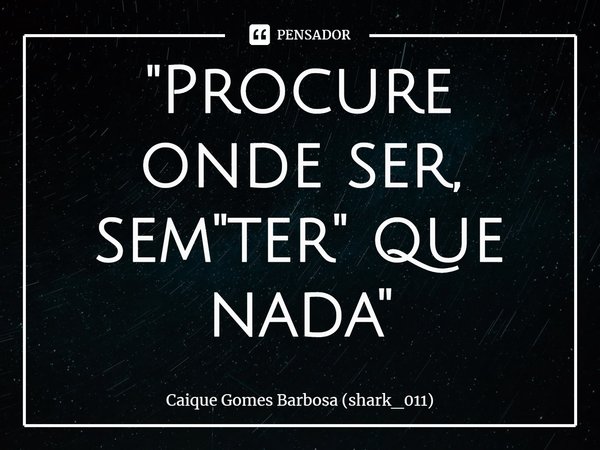 ⁠"Procure onde ser, sem "ter" que nada"... Frase de Caique Gomes Barbosa (shark_011).