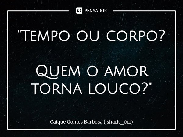 ⁠"Tempo ou corpo? Quem o amor torna louco?"... Frase de Caique Gomes Barbosa ( shark_011).