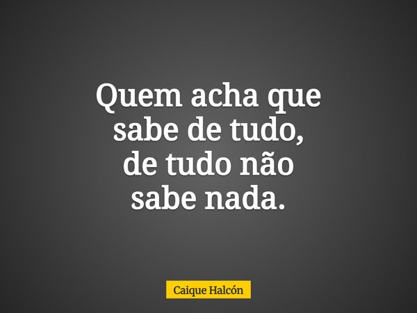 ⁠Quem acha que sabe de tudo, de tudo não sabe nada.... Frase de Caique Halcón.