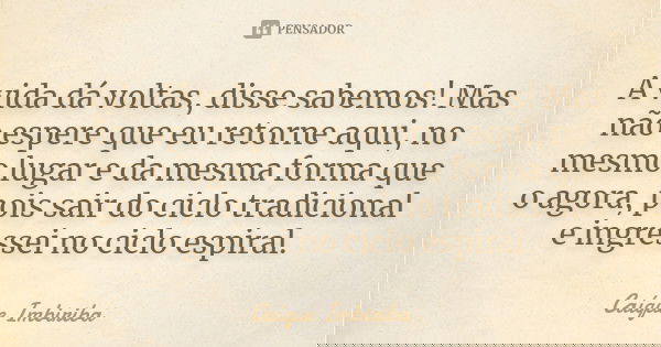 A vida dá voltas, disse sabemos! Mas não espere que eu retorne aqui, no mesmo lugar e da mesma forma que o agora, pois sair do ciclo tradicional e ingressei no ... Frase de Caíque Imbiriba.