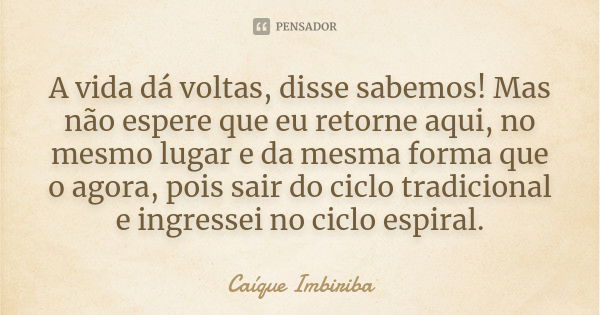 A vida dá voltas, disse sabemos! Mas não espere que eu retorne aqui, no mesmo lugar e da mesma forma que o agora, pois sair do ciclo tradicional e ingressei no ... Frase de Caíque Imbiriba.