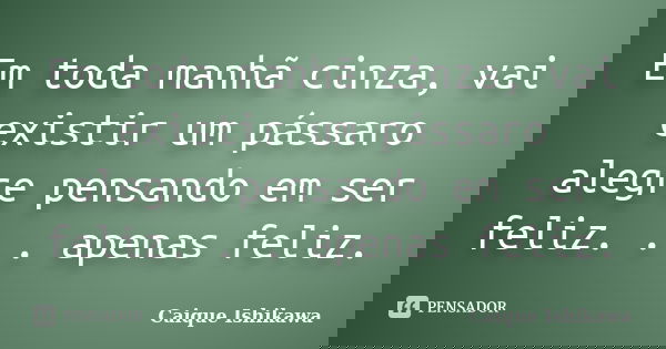 Em toda manhã cinza, vai existir um pássaro alegre pensando em ser feliz. . . apenas feliz.... Frase de Caique Ishikawa.