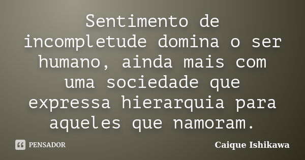 Sentimento de incompletude domina o ser humano, ainda mais com uma sociedade que expressa hierarquia para aqueles que namoram.... Frase de Caique Ishikawa.