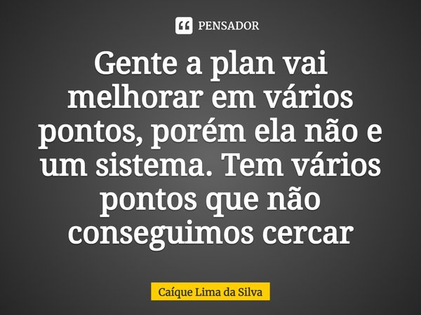 ⁠Gente a plan vai melhorar em vários pontos, porém ela não e um sistema. Tem vários pontos que não conseguimos cercar... Frase de Caíque Lima da Silva.