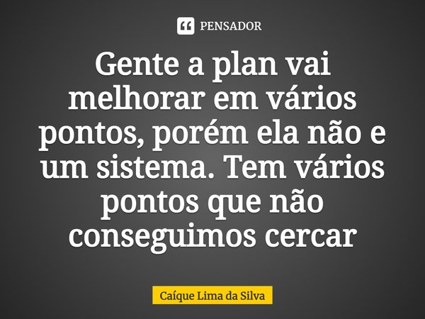 ⁠Gente a plan vai melhorar em vários pontos, porém ela não e um sistema. Tem vários pontos que não conseguimos cercar... Frase de Caíque Lima da Silva.