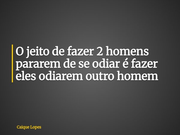 O jeito de fazer 2 homens pararem de se odiar é fazer eles odiarem outro homem... Frase de Caique Lopes.