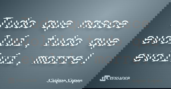 Tudo que nasce evolui, tudo que evolui, morre!... Frase de Caique Lopes.