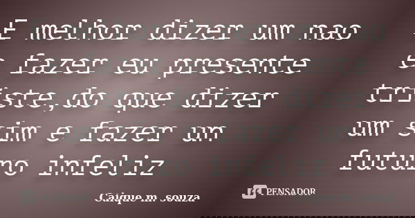 E melhor dizer um nao e fazer eu presente triste,do que dizer um sim e fazer un futuro infeliz... Frase de Caique m. souza.