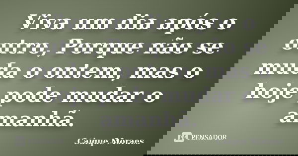 Viva um dia após o outro, Porque não se muda o ontem, mas o hoje pode mudar o amanhã.... Frase de Caique Moraes.