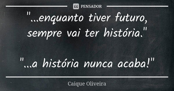 "...enquanto tiver futuro, sempre vai ter história." "...a história nunca acaba!"... Frase de Caique Oliveira.