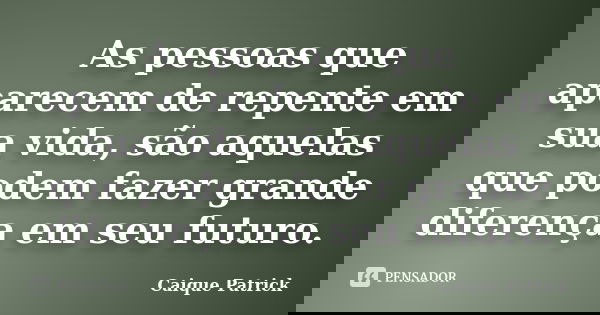 As pessoas que aparecem de repente em sua vida, são aquelas que podem fazer grande diferença em seu futuro.... Frase de Caique Patrick.