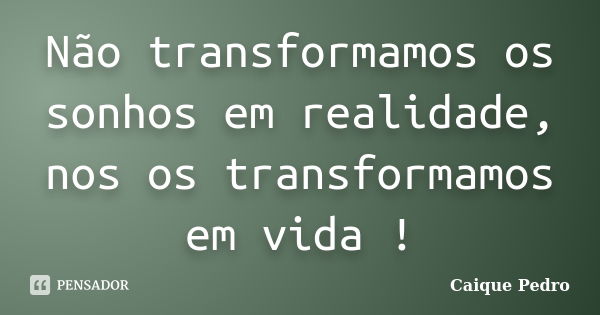 Não transformamos os sonhos em realidade, nos os transformamos em vida !... Frase de Caique Pedro.