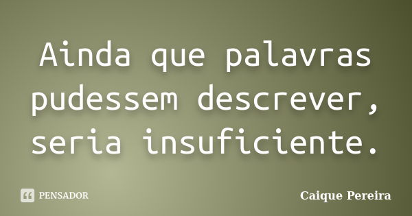 Ainda que palavras pudessem descrever, seria insuficiente.... Frase de Caique Pereira.