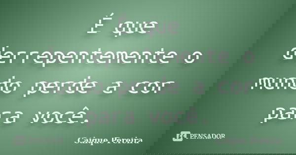É que derrepentemente o mundo perde a cor para você.... Frase de Caique Pereira.