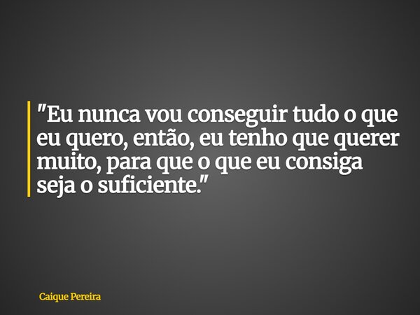 "Eu nunca vou conseguir tudo o que eu quero, então, eu tenho que querer muito, para que o que eu consiga seja o suficiente."... Frase de Caique Pereira.