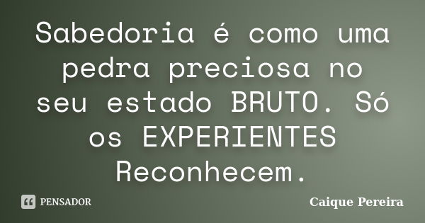 Sabedoria é como uma pedra preciosa no seu estado BRUTO. Só os EXPERIENTES Reconhecem.... Frase de Caique Pereira.