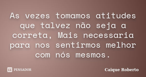 As vezes tomamos atitudes que talvez não seja a correta, Mais necessaria para nos sentirmos melhor com nós mesmos.... Frase de Caique Roberto.