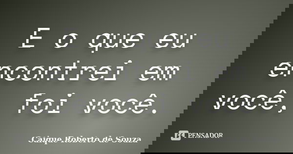 E o que eu encontrei em você, foi você.... Frase de Caique Roberto de Souza.