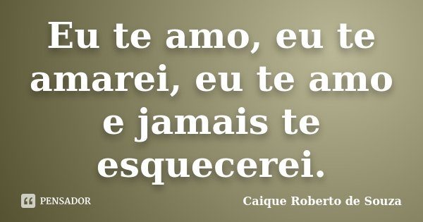 Eu te amo, eu te amarei, eu te amo e jamais te esquecerei.... Frase de Caique Roberto de Souza.
