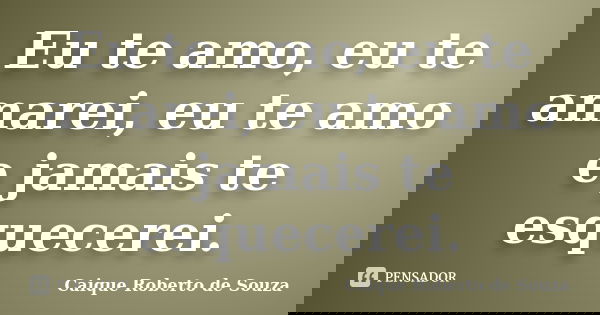 Eu te amo, eu te amarei, eu te amo e jamais te esquecerei.... Frase de Caique Roberto de Souza.