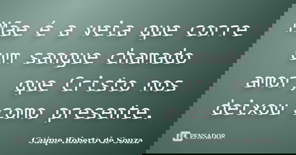 Mãe é a veia que corre um sangue chamado amor, que Cristo nos deixou como presente.... Frase de Caique Roberto de Souza.