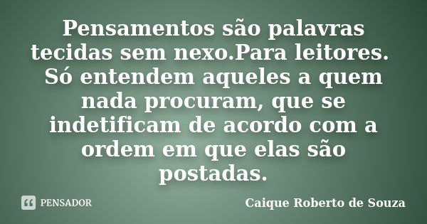 Pensamentos são palavras tecidas sem nexo.Para leitores. Só entendem aqueles a quem nada procuram, que se indetificam de acordo com a ordem em que elas são post... Frase de Caique Roberto de Souza.