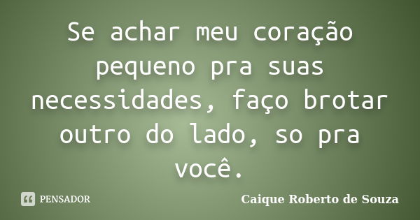 Se achar meu coração pequeno pra suas necessidades, faço brotar outro do lado, so pra você.... Frase de Caique Roberto de Souza.