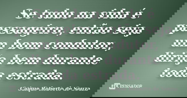 Se tudo na vida é passageiro, então seja um bom condutor, dirija bem durante toda estrada.... Frase de Caique Roberto de Souza.